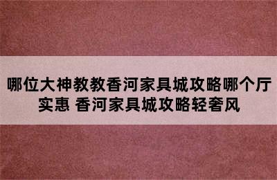 哪位大神教教香河家具城攻略哪个厅实惠 香河家具城攻略轻奢风